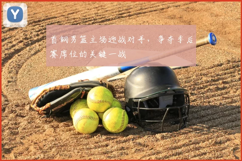 首钢男篮主场迎战对手，争夺季后赛席位的关键一战