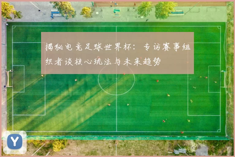 揭秘电竞足球世界杯:专访赛事组织者谈核心玩法与未来趋势