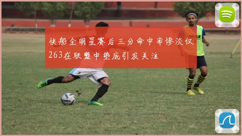 快船全明星赛后三分命中率惨淡仅263在联盟中垫底引发关注