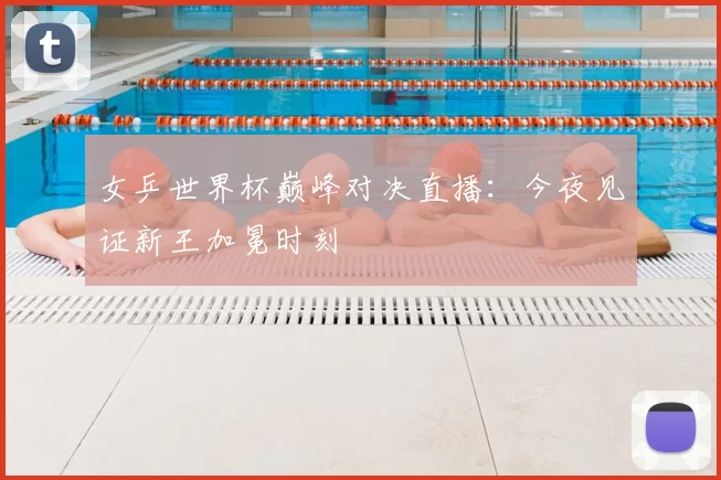 女乒世界杯巅峰对决直播：今夜见证新王加冕时刻