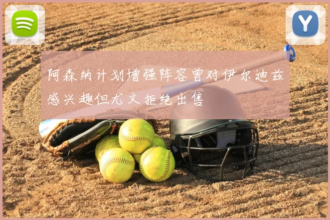 阿森纳计划增强阵容曾对伊尔迪兹感兴趣但尤文拒绝出售