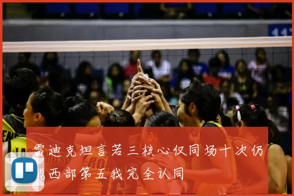 雷迪克坦言若三核心仅同场十次仍能西部第五我完全认同