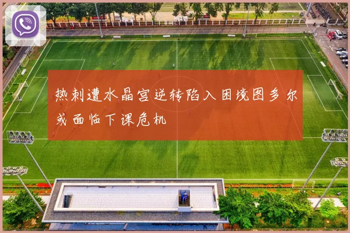 热刺遭水晶宫逆转陷入困境图多尔或面临下课危机