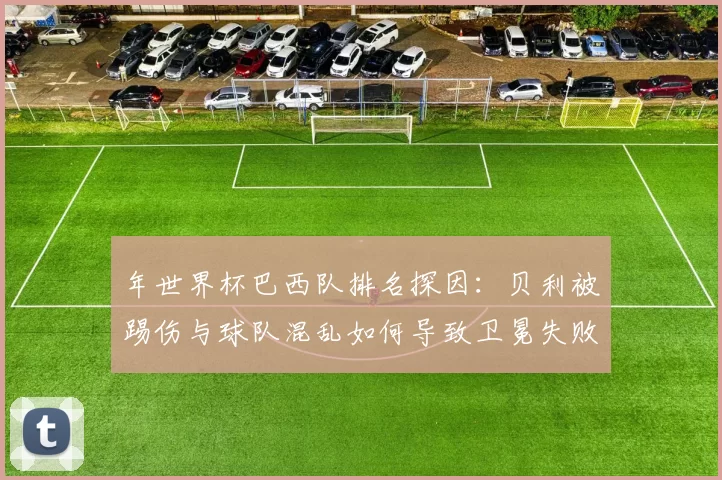 年世界杯巴西队排名探因：贝利被踢伤与球队混乱如何导致卫冕失败